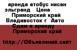 аренда атобус нисан эльгранд › Цена ­ 1 800 - Приморский край, Владивосток г. Авто » Сдам в аренду   . Приморский край